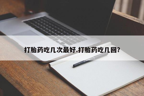 流产药网上专门卖店微信打胎药吃几次最好.打胎药吃几回？
