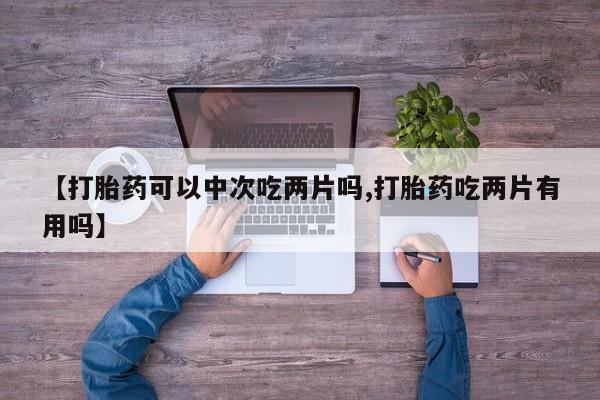流产药网上专门卖店微信【打胎药可以中次吃两片吗,打胎药吃两片有用吗】