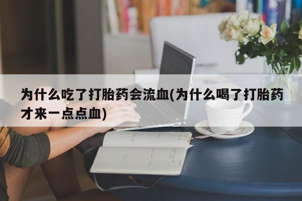 流产药网上专门卖店微信为什么吃了打胎药会流血(为什么喝了打胎药才来一点点血)