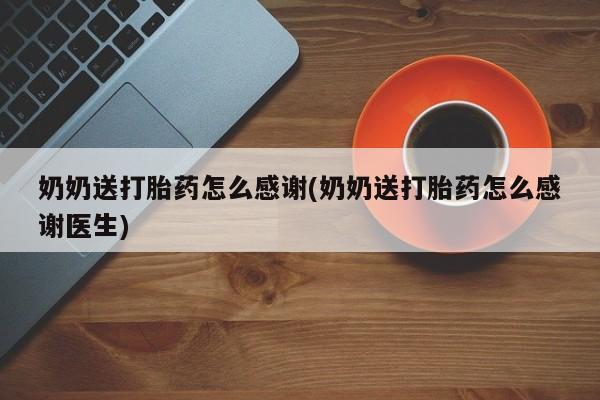 流产药网上专门卖店微信奶奶送打胎药怎么感谢(奶奶送打胎药怎么感谢医生)
