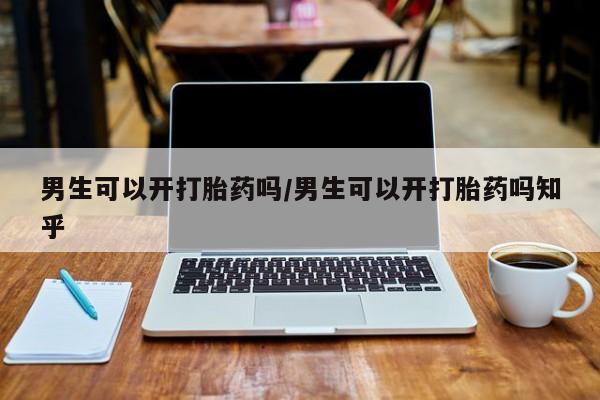 流产药网上专门卖店微信男生可以开打胎药吗/男生可以开打胎药吗知乎
