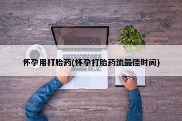 流产药网上专门卖店微信怀孕用打胎药(怀孕打胎药流最佳时间)