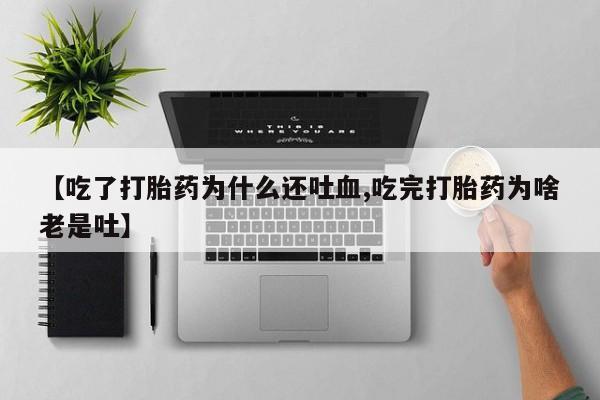 流产药网上专门卖店微信【吃了打胎药为什么还吐血,吃完打胎药为啥老是吐】