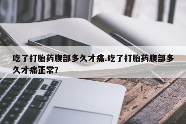 流产药网上专门卖店微信吃了打胎药腹部多久才痛.吃了打胎药腹部多久才痛正常？