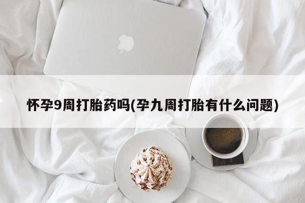 流产药网上专门卖店微信怀孕9周打胎药吗(孕九周打胎有什么问题)