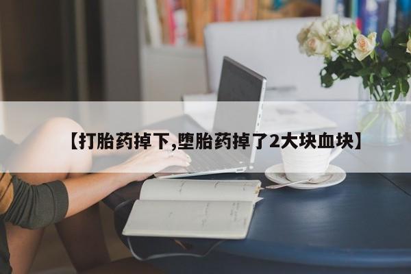 流产药网上专门卖店微信【打胎药掉下,堕胎药掉了2大块血块】