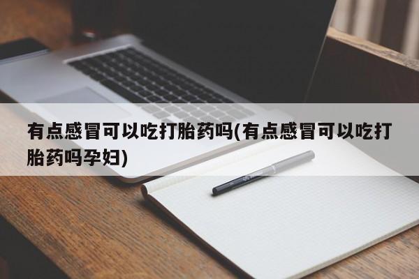 流产药网上专门卖店微信有点感冒可以吃打胎药吗(有点感冒可以吃打胎药吗孕妇)