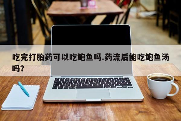 流产药网上专门卖店微信吃完打胎药可以吃鲍鱼吗.药流后能吃鲍鱼汤吗？