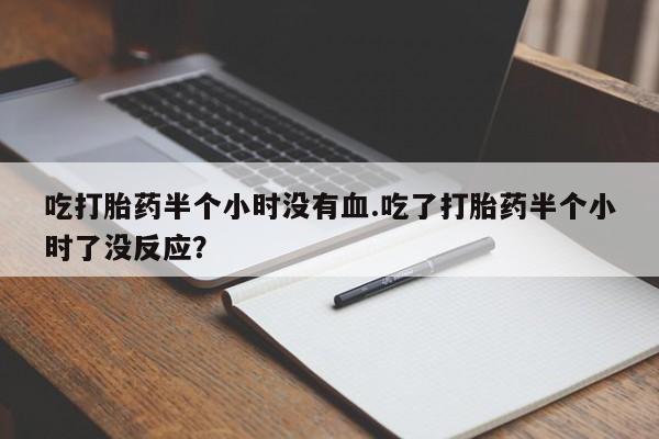 流产药网上专门卖店微信吃打胎药半个小时没有血.吃了打胎药半个小时了没反应？