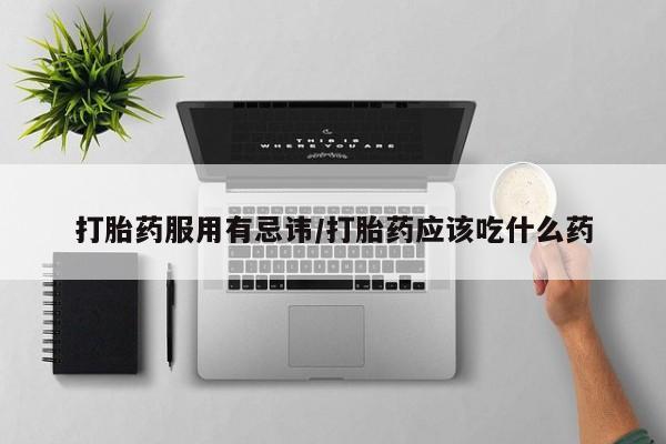 流产药网上专门卖店微信打胎药服用有忌讳/打胎药应该吃什么药