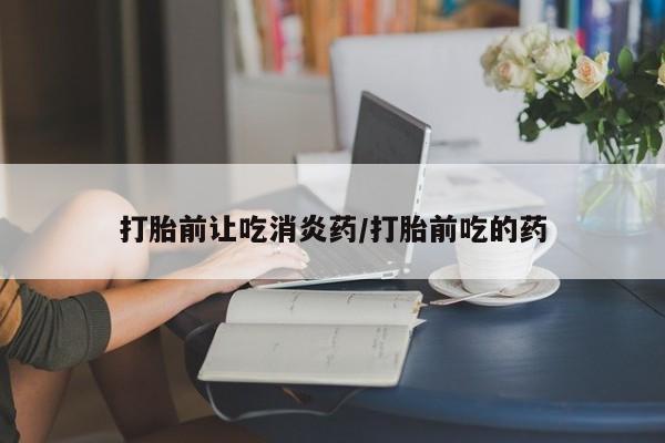 流产药网上专门卖店微信打胎前让吃消炎药/打胎前吃的药