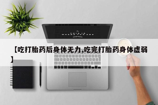 流产药网上专门卖店微信【吃打胎药后身体无力,吃完打胎药身体虚弱】