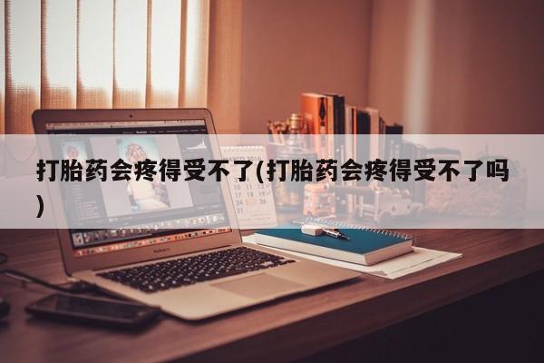 流产药网上专门卖店微信打胎药会疼得受不了(打胎药会疼得受不了吗)