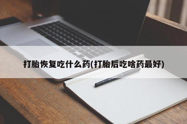 流产药网上专门卖店微信打胎恢复吃什么药(打胎后吃啥药最好)