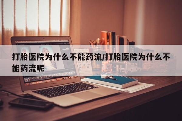 流产药网上专门卖店微信打胎医院为什么不能药流/打胎医院为什么不能药流呢