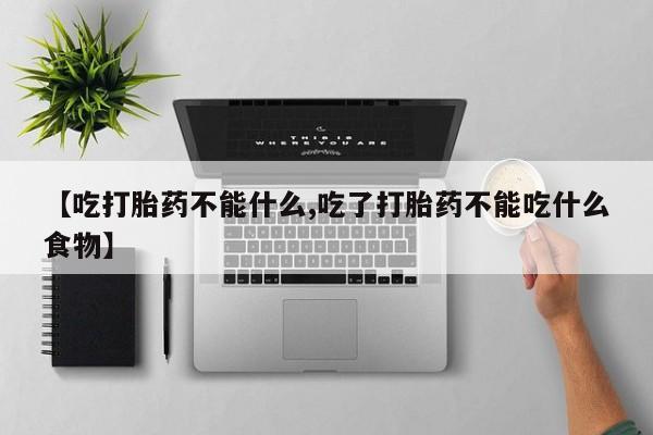 流产药网上专门卖店微信【吃打胎药不能什么,吃了打胎药不能吃什么食物】