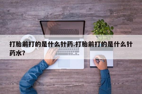 流产药网上专门卖店微信打胎前打的是什么针药.打胎前打的是什么针药水？