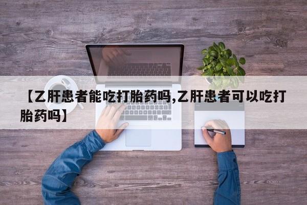 流产药网上专门卖店微信【乙肝患者能吃打胎药吗,乙肝患者可以吃打胎药吗】