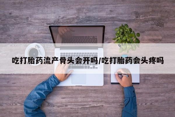 流产药网上专门卖店微信吃打胎药流产骨头会开吗/吃打胎药会头疼吗