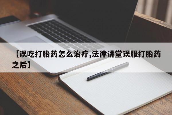 流产药网上专门卖店微信【误吃打胎药怎么治疗,法律讲堂误服打胎药之后】