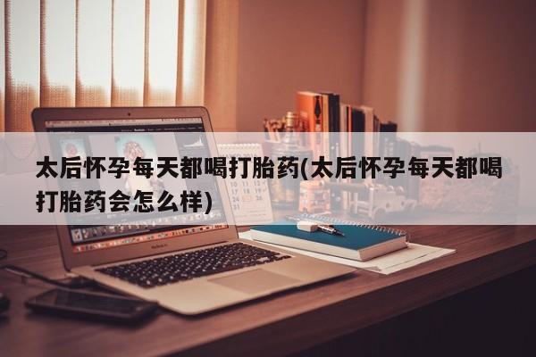 流产药网上专门卖店微信太后怀孕每天都喝打胎药(太后怀孕每天都喝打胎药会怎么样)
