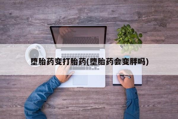 流产药网上专门卖店微信堕胎药变打胎药(堕胎药会变胖吗)