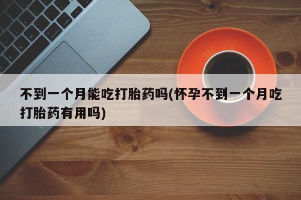 流产药网上专门卖店微信不到一个月能吃打胎药吗(怀孕不到一个月吃打胎药有用吗)