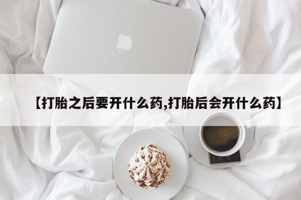 流产药网上专门卖店微信【打胎之后要开什么药,打胎后会开什么药】