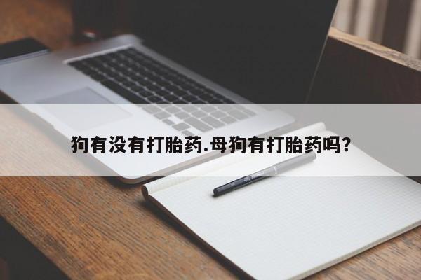 流产药网上专门卖店微信狗有没有打胎药.母狗有打胎药吗？