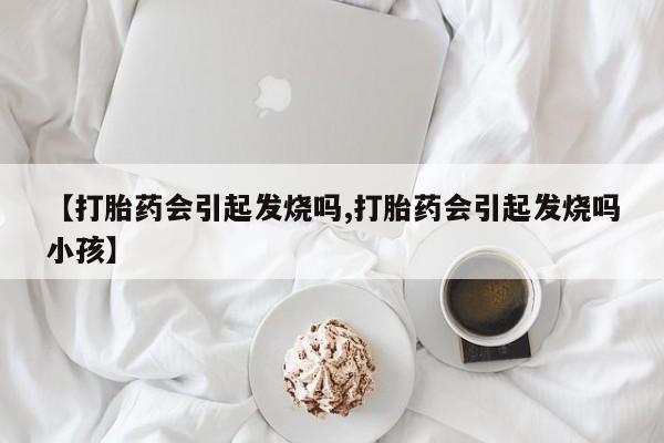 流产药网上专门卖店微信【打胎药会引起发烧吗,打胎药会引起发烧吗小孩】