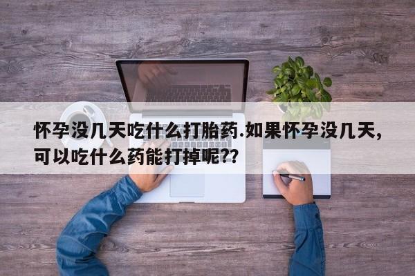 流产药网上专门卖店微信怀孕没几天吃什么打胎药.如果怀孕没几天,可以吃什么药能打掉呢?？