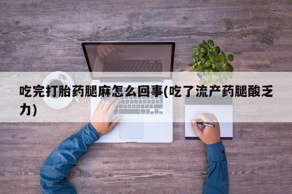 流产药网上专门卖店微信吃完打胎药腿麻怎么回事(吃了流产药腿酸乏力)
