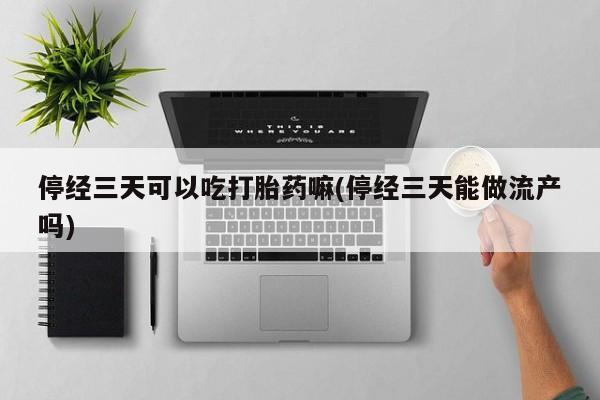 流产药网上专门卖店微信停经三天可以吃打胎药嘛(停经三天能做流产吗)