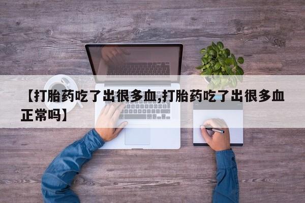 流产药网上专门卖店微信【打胎药吃了出很多血,打胎药吃了出很多血正常吗】