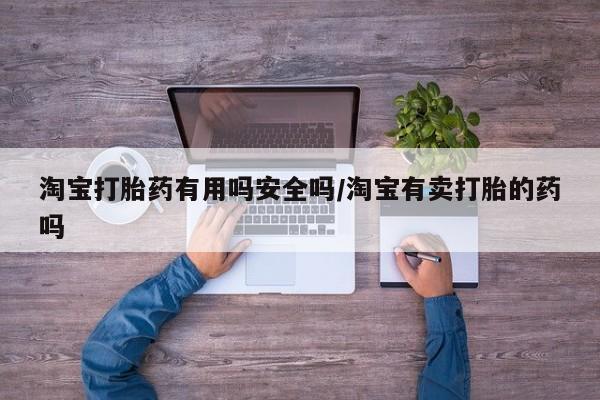 流产药网上专门卖店微信淘宝打胎药有用吗安全吗/淘宝有卖打胎的药吗