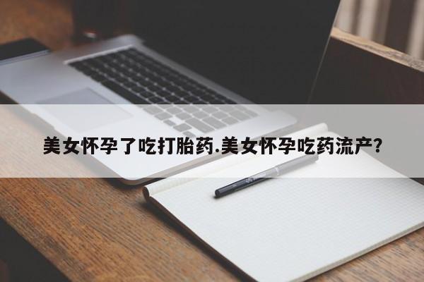 流产药网上专门卖店微信美女怀孕了吃打胎药.美女怀孕吃药流产？