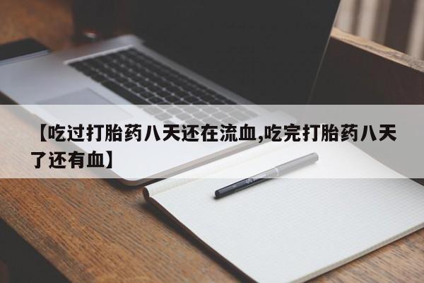 流产药网上专门卖店微信【吃过打胎药八天还在流血,吃完打胎药八天了还有血】