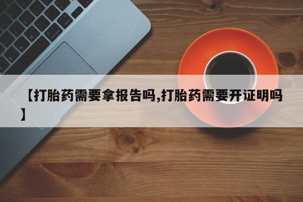 流产药网上专门卖店微信【打胎药需要拿报告吗,打胎药需要开证明吗】
