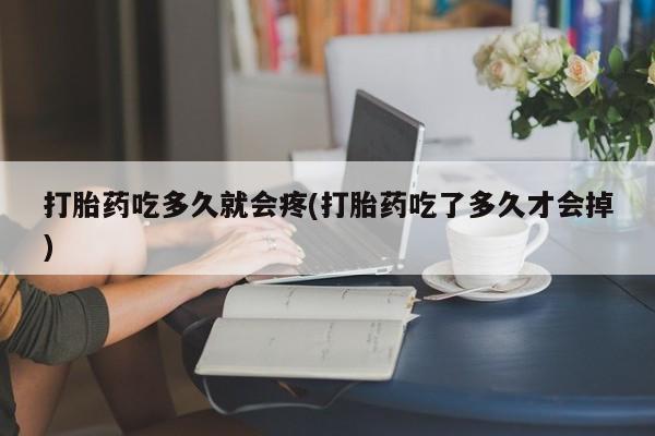 流产药网上专门卖店微信打胎药吃多久就会疼(打胎药吃了多久才会掉)