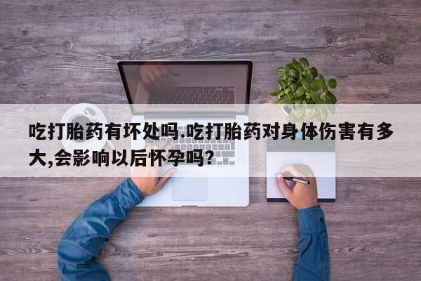 流产药网上专门卖店微信吃打胎药有坏处吗.吃打胎药对身体伤害有多大,会影响以后怀孕吗？