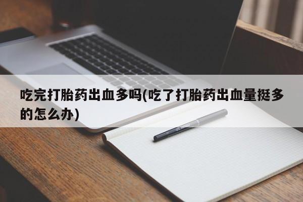 流产药网上专门卖店微信吃完打胎药出血多吗(吃了打胎药出血量挺多的怎么办)