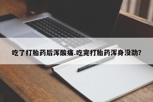 流产药网上专门卖店微信吃了打胎药后浑酸痛.吃完打胎药浑身没劲？