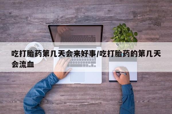 流产药网上专门卖店微信吃打胎药第几天会来好事/吃打胎药的第几天会流血