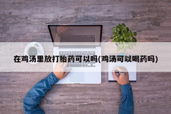 流产药网上专门卖店微信在鸡汤里放打胎药可以吗(鸡汤可以喝药吗)