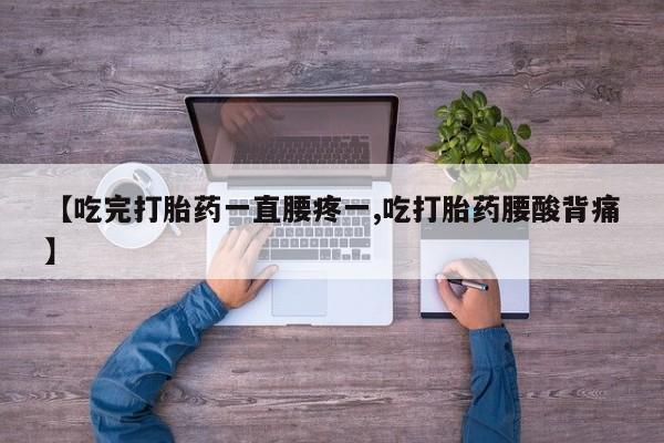 流产药网上专门卖店微信【吃完打胎药一直腰疼一,吃打胎药腰酸背痛】
