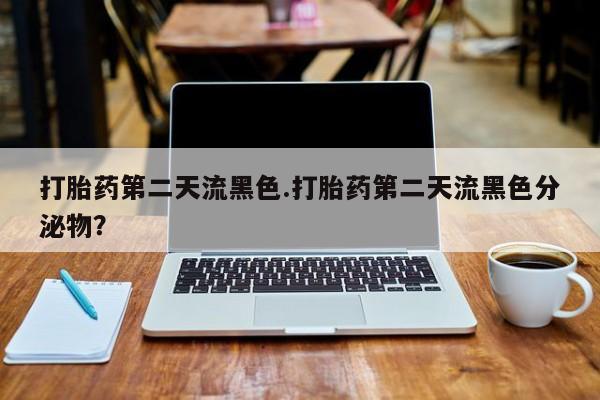流产药网上专门卖店微信打胎药第二天流黑色.打胎药第二天流黑色分泌物？