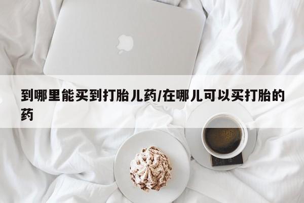 流产药网上专门卖店微信到哪里能买到打胎儿药/在哪儿可以买打胎的药