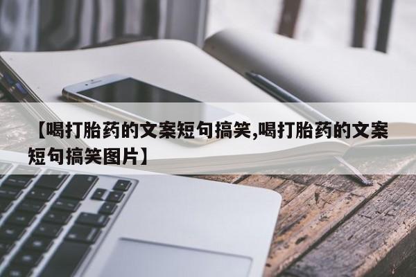 流产药网上专门卖店微信【喝打胎药的文案短句搞笑,喝打胎药的文案短句搞笑图片】
