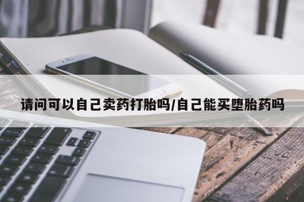 流产药网上专门卖店微信请问可以自己卖药打胎吗/自己能买堕胎药吗