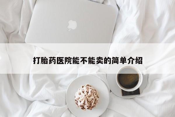 流产药网上专门卖店微信打胎药医院能不能卖的简单介绍